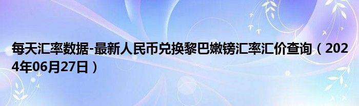 每天汇率数据-最新人民币兑换黎巴嫩镑汇率汇价查询（2024年06月27日）