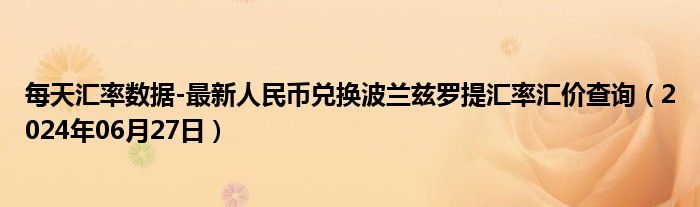 每天汇率数据-最新人民币兑换波兰兹罗提汇率汇价查询（2024年06月27日）