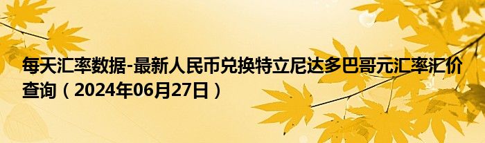 每天汇率数据-最新人民币兑换特立尼达多巴哥元汇率汇价查询（2024年06月27日）