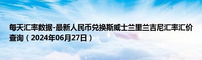 每天汇率数据-最新人民币兑换斯威士兰里兰吉尼汇率汇价查询（2024年06月27日）