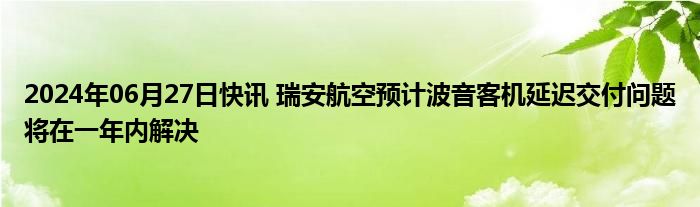 2024年06月27日快讯 瑞安航空预计波音客机延迟交付问题将在一年内解决