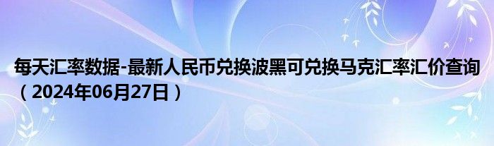 每天汇率数据-最新人民币兑换波黑可兑换马克汇率汇价查询（2024年06月27日）