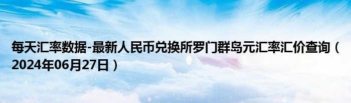 每天汇率数据-最新人民币兑换所罗门群岛元汇率汇价查询（2024年06月27日）