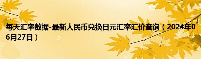 每天汇率数据-最新人民币兑换日元汇率汇价查询（2024年06月27日）