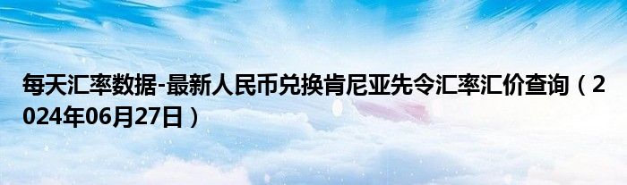 每天汇率数据-最新人民币兑换肯尼亚先令汇率汇价查询（2024年06月27日）