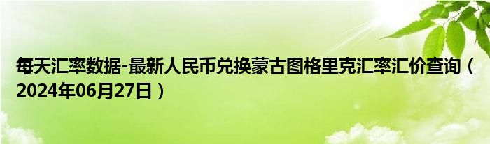 每天汇率数据-最新人民币兑换蒙古图格里克汇率汇价查询（2024年06月27日）