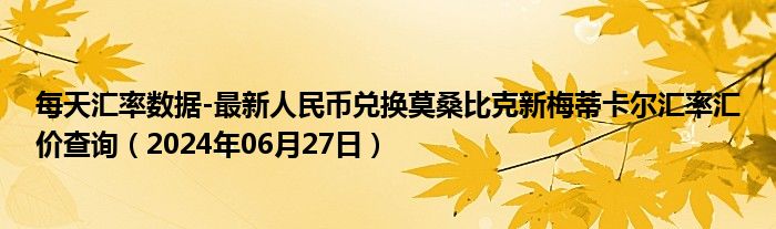 每天汇率数据-最新人民币兑换莫桑比克新梅蒂卡尔汇率汇价查询（2024年06月27日）