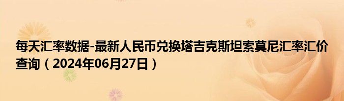 每天汇率数据-最新人民币兑换塔吉克斯坦索莫尼汇率汇价查询（2024年06月27日）