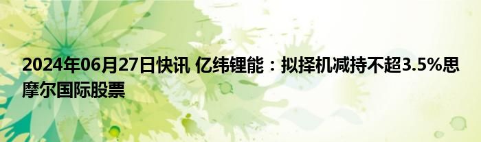 2024年06月27日快讯 亿纬锂能：拟择机减持不超3.5%思摩尔国际股票