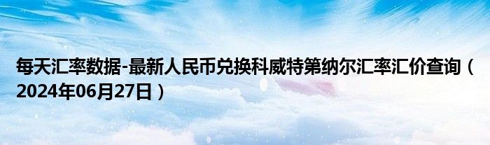 每天汇率数据-最新人民币兑换科威特第纳尔汇率汇价查询（2024年06月27日）