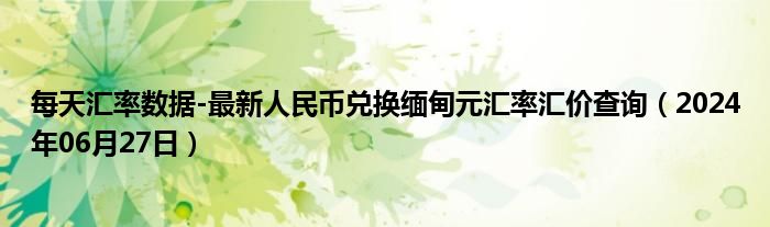 每天汇率数据-最新人民币兑换缅甸元汇率汇价查询（2024年06月27日）