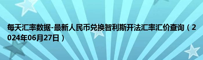 每天汇率数据-最新人民币兑换智利斯开法汇率汇价查询（2024年06月27日）