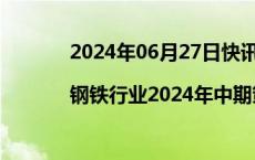 2024年06月27日快讯 券商观点|钢铁行业2024年中期策略报告：时代的周期