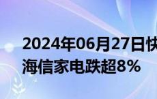 2024年06月27日快讯 家电板块持续走弱，海信家电跌超8%