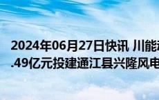 2024年06月27日快讯 川能动力：子公司所属四川能投拟14.49亿元投建通江县兴隆风电项目