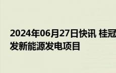 2024年06月27日快讯 桂冠电力：拟以约27.49亿元投资开发新能源发电项目