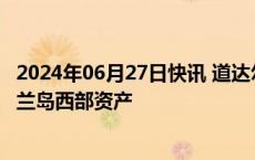 2024年06月27日快讯 道达尔能源公司向Prax集团出售设得兰岛西部资产