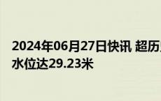 2024年06月27日快讯 超历史极值，江西南昌锦江河松湖段水位达29.23米