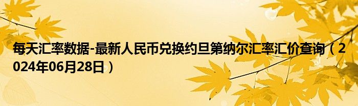 每天汇率数据-最新人民币兑换约旦第纳尔汇率汇价查询（2024年06月28日）