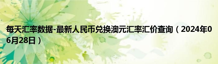 每天汇率数据-最新人民币兑换澳元汇率汇价查询（2024年06月28日）