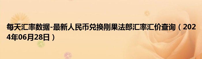 每天汇率数据-最新人民币兑换刚果法郎汇率汇价查询（2024年06月28日）