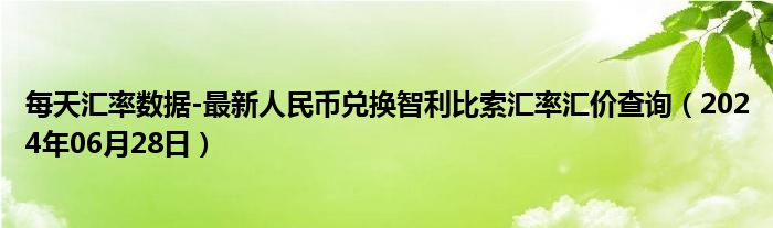 每天汇率数据-最新人民币兑换智利比索汇率汇价查询（2024年06月28日）