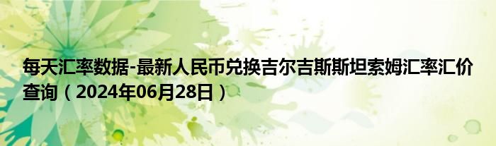 每天汇率数据-最新人民币兑换吉尔吉斯斯坦索姆汇率汇价查询（2024年06月28日）