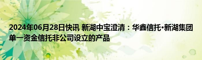 2024年06月28日快讯 新湖中宝澄清：华鑫信托·新湖集团单一资金信托非公司设立的产品