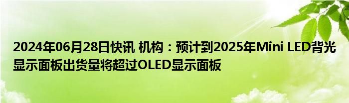 2024年06月28日快讯 机构：预计到2025年Mini LED背光显示面板出货量将超过OLED显示面板