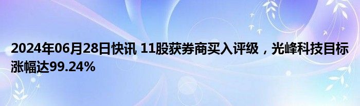 2024年06月28日快讯 11股获券商买入评级，光峰科技目标涨幅达99.24%