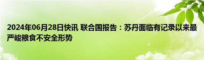 2024年06月28日快讯 联合国报告：苏丹面临有记录以来最严峻粮食不安全形势