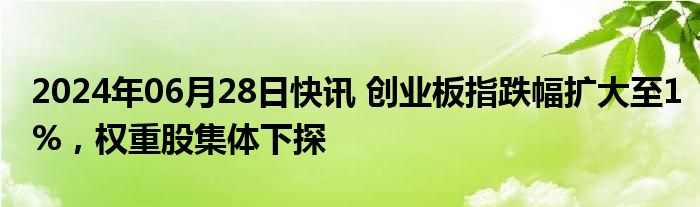 2024年06月28日快讯 创业板指跌幅扩大至1%，权重股集体下探