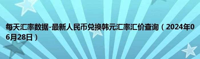 每天汇率数据-最新人民币兑换韩元汇率汇价查询（2024年06月28日）