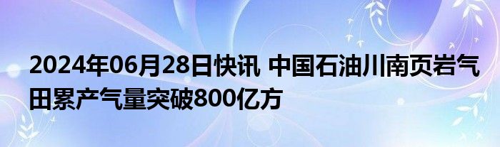 2024年06月28日快讯 中国石油川南页岩气田累产气量突破800亿方