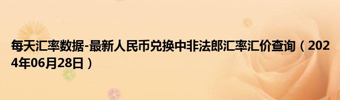 每天汇率数据-最新人民币兑换中非法郎汇率汇价查询（2024年06月28日）