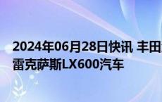 2024年06月28日快讯 丰田海南出行有限公司召回部分进口雷克萨斯LX600汽车