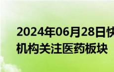 2024年06月28日快讯 行业估值处于低位，机构关注医药板块