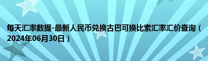 每天汇率数据-最新人民币兑换古巴可换比索汇率汇价查询（2024年06月30日）