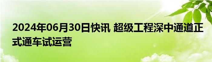 2024年06月30日快讯 超级工程深中通道正式通车试运营