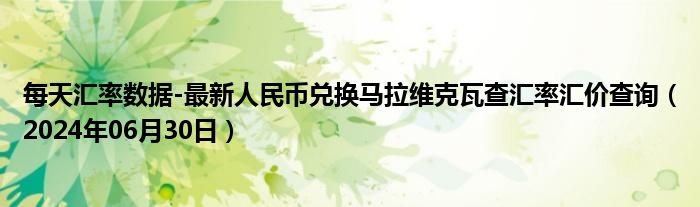 每天汇率数据-最新人民币兑换马拉维克瓦查汇率汇价查询（2024年06月30日）