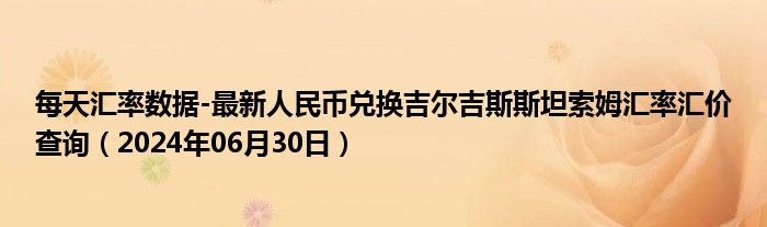 每天汇率数据-最新人民币兑换吉尔吉斯斯坦索姆汇率汇价查询（2024年06月30日）