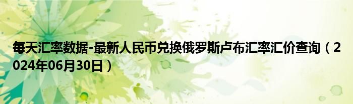 每天汇率数据-最新人民币兑换俄罗斯卢布汇率汇价查询（2024年06月30日）