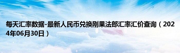 每天汇率数据-最新人民币兑换刚果法郎汇率汇价查询（2024年06月30日）