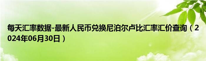 每天汇率数据-最新人民币兑换尼泊尔卢比汇率汇价查询（2024年06月30日）