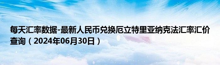 每天汇率数据-最新人民币兑换厄立特里亚纳克法汇率汇价查询（2024年06月30日）