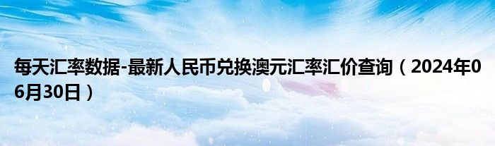 每天汇率数据-最新人民币兑换澳元汇率汇价查询（2024年06月30日）