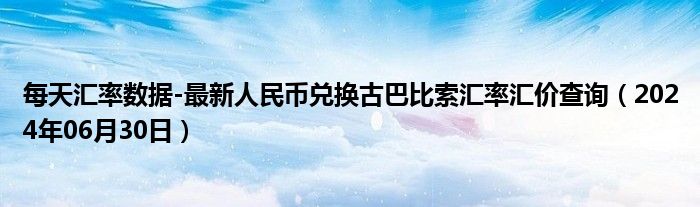 每天汇率数据-最新人民币兑换古巴比索汇率汇价查询（2024年06月30日）