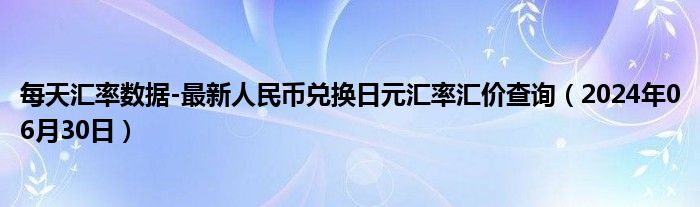 每天汇率数据-最新人民币兑换日元汇率汇价查询（2024年06月30日）