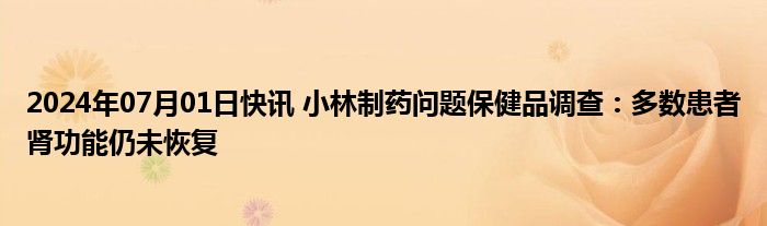 2024年07月01日快讯 小林制药问题保健品调查：多数患者肾功能仍未恢复