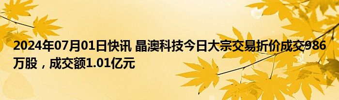 2024年07月01日快讯 晶澳科技今日大宗交易折价成交986万股，成交额1.01亿元